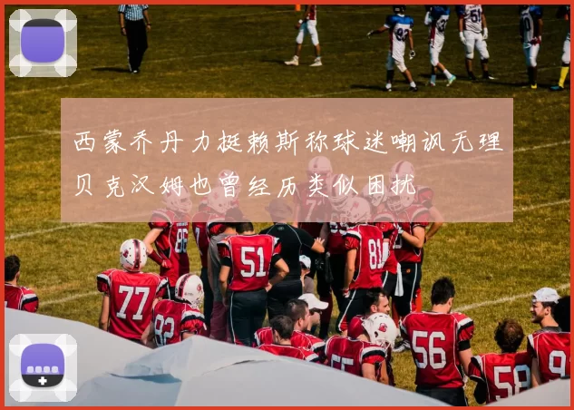 西蒙乔丹力挺赖斯称球迷嘲讽无理贝克汉姆也曾经历类似困扰