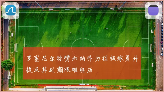 罗塞尼尔称赞加纳乔为顶级球员并提及其近期艰难经历