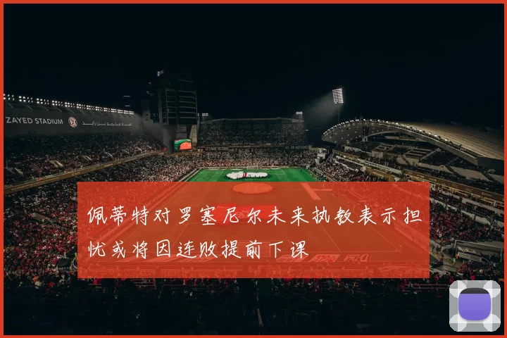佩蒂特对罗塞尼尔未来执教表示担忧或将因连败提前下课