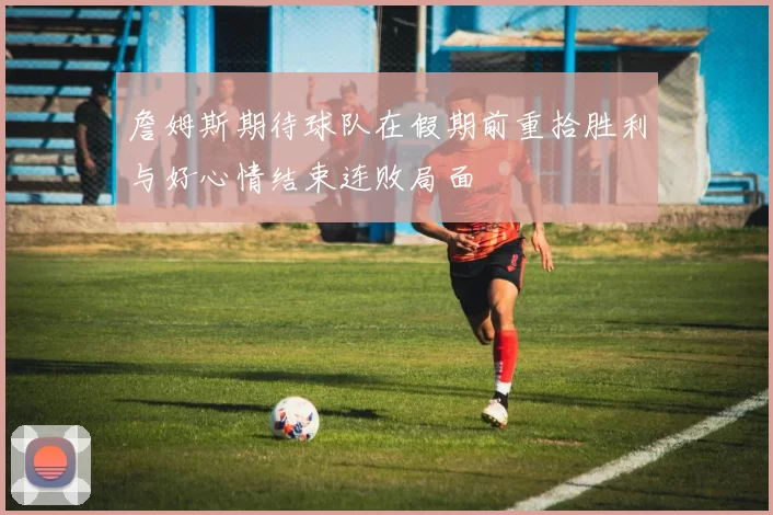 詹姆斯期待球队在假期前重拾胜利与好心情结束连败局面