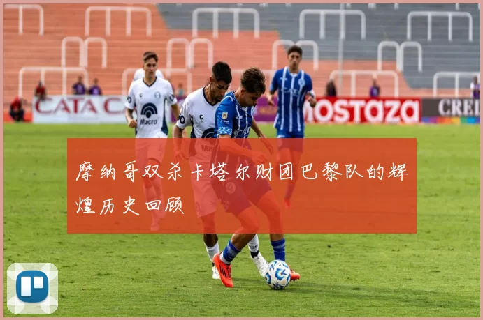摩纳哥双杀卡塔尔财团巴黎队的辉煌历史回顾