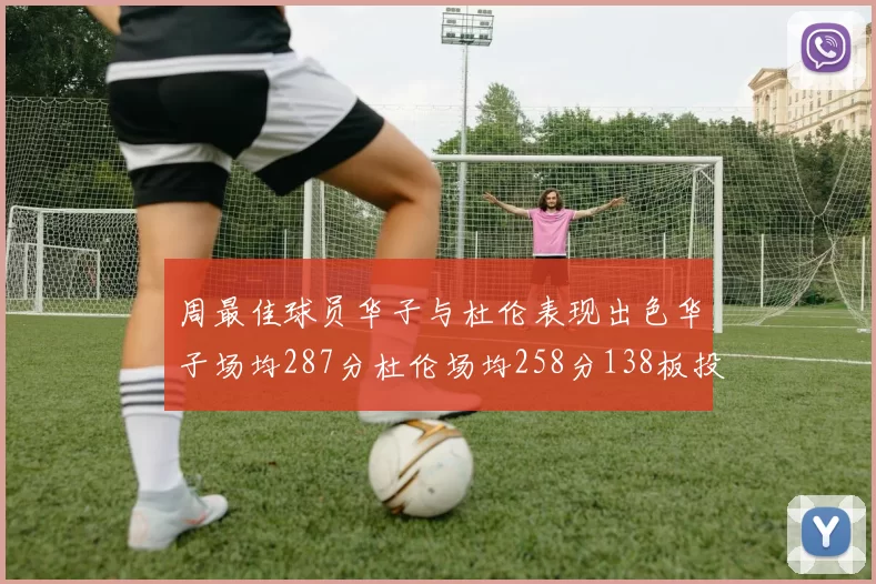 周最佳球员华子与杜伦表现出色华子场均287分杜伦场均258分138板投篮命中率高达639
