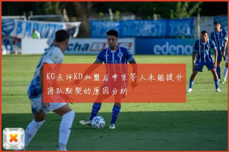 KG点评KD加盟后申京等人未能提升团队默契的原因分析
